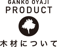 GANKO OYAJI FURNITURE 木材について